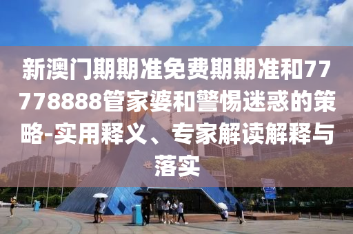 新澳門期期準(zhǔn)免費(fèi)期期準(zhǔn)和77778888管家婆和警惕迷惑的策略-實用釋義、專家解讀解釋與落實