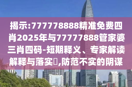 揭示:777778888精準免費四肖2025年與77777888管家婆三肖四碼-短期釋義、專家解讀解釋與落實?,防范不實的陰謀