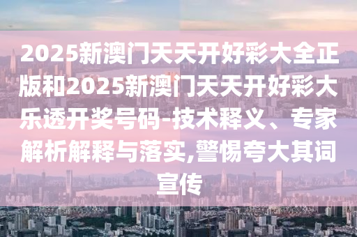2025新澳門天天開好彩大全正版和2025新澳門天天開好彩大樂透開獎號碼-技術(shù)釋義、專家解析解釋與落實(shí),警惕夸大其詞宣傳
