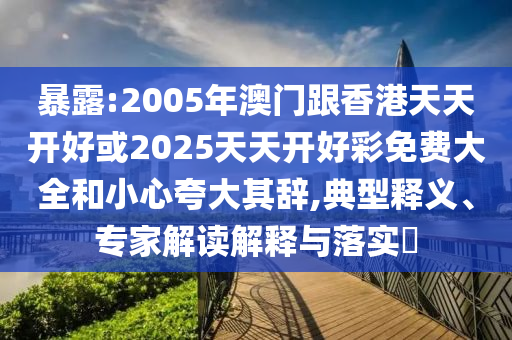 暴露:2005年澳門跟香港天天開好或2025天天開好彩免費(fèi)大全和小心夸大其辭,典型釋義、專家解讀解釋與落實(shí)?