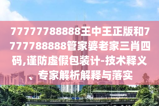 77777788888王中王正版和7777788888管家婆老家三肖四碼,謹(jǐn)防虛假包裝計-技術(shù)釋義、專家解析解釋與落實(shí)