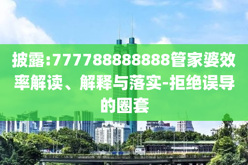 披露:777788888888管家婆效率解讀、解釋與落實(shí)-拒絕誤導(dǎo)的圈套