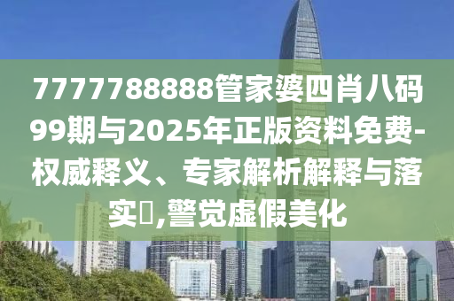 7777788888管家婆四肖八碼99期與2025年正版資料免費(fèi)-權(quán)威釋義、專(zhuān)家解析解釋與落實(shí)?,警覺(jué)虛假美化