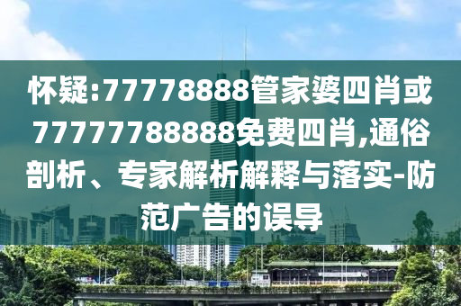 懷疑:77778888管家婆四肖或77777788888免費四肖,通俗剖析、專家解析解釋與落實-防范廣告的誤導