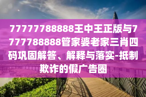 77777788888王中王正版與7777788888管家婆老家三肖四碼鞏固解答、解釋與落實(shí)-抵制欺詐的假?gòu)V告圈