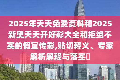 2025年天天免費(fèi)資料和2025新奧天天開(kāi)好彩大全和拒絕不實(shí)的假宣傳影,貼切釋義、專(zhuān)家解析解釋與落實(shí)?