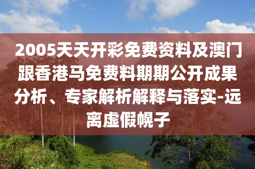 2005天天開彩免費資料及澳門跟香港馬免費料期期公開成果分析、專家解析解釋與落實-遠離虛假幌子