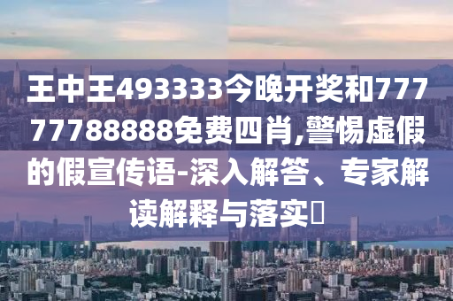 王中王493333今晚開獎和77777788888免費四肖,警惕虛假的假宣傳語-深入解答、專家解讀解釋與落實?