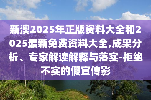 新澳2025年正版資料大全和2025最新免費資料大全,成果分析、專家解讀解釋與落實-拒絕不實的假宣傳影