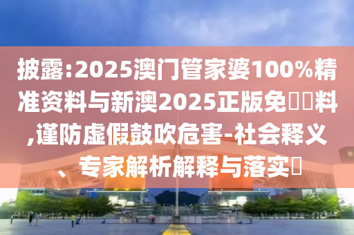 披露:2025澳門管家婆100%精準(zhǔn)資料與新澳2025正版免費(fèi)資料,謹(jǐn)防虛假鼓吹危害-社會(huì)釋義、專家解析解釋與落實(shí)?