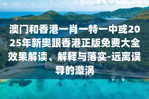 澳門和香港一肖一特一中或2025年新奧跟香港正版免費大全效果解讀、解釋與落實-遠(yuǎn)離誤導(dǎo)的漩渦