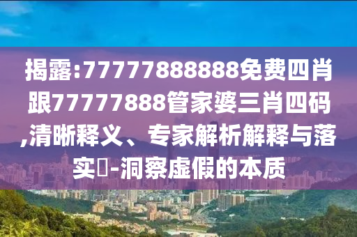 揭露:77777888888免費四肖跟77777888管家婆三肖四碼,清晰釋義、專家解析解釋與落實?-洞察虛假的本質(zhì)