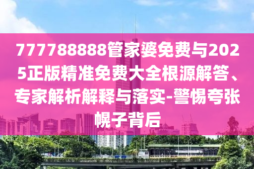 777788888管家婆免費與2025正版精準免費大全根源解答、專家解析解釋與落實-警惕夸張幌子背后