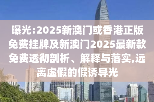 曝光:2025新澳門或香港正版免費掛牌及新澳門2025最新款免費透徹剖析、解釋與落實,遠離虛假的假誘導光