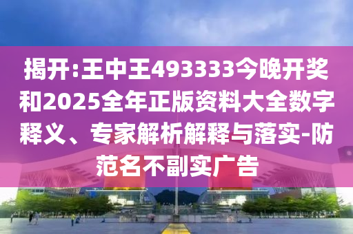 揭開(kāi):王中王493333今晚開(kāi)獎(jiǎng)和2025全年正版資料大全數(shù)字釋義、專(zhuān)家解析解釋與落實(shí)-防范名不副實(shí)廣告