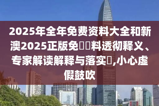 2025年全年免費(fèi)資料大全和新澳2025正版免費(fèi)資料透徹釋義、專家解讀解釋與落實(shí)?,小心虛假鼓吹