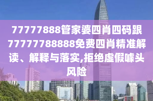 77777888管家婆四肖四碼跟77777788888免費(fèi)四肖精準(zhǔn)解讀、解釋與落實(shí),拒絕虛假噱頭風(fēng)險(xiǎn)