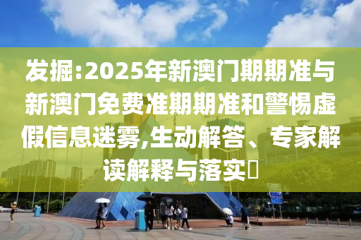 發(fā)掘:2025年新澳門期期準(zhǔn)與新澳門免費(fèi)準(zhǔn)期期準(zhǔn)和警惕虛假信息迷霧,生動(dòng)解答、專家解讀解釋與落實(shí)?