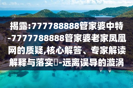 揭露:777788888管家婆中特-7777788888管家婆老家鳳凰網(wǎng)的質(zhì)疑,核心解答、專家解讀解釋與落實(shí)?-遠(yuǎn)離誤導(dǎo)的漩渦
