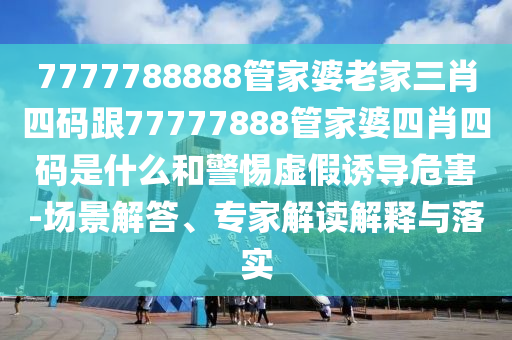 7777788888管家婆老家三肖四碼跟77777888管家婆四肖四碼是什么和警惕虛假誘導(dǎo)危害-場景解答、專家解讀解釋與落實(shí)