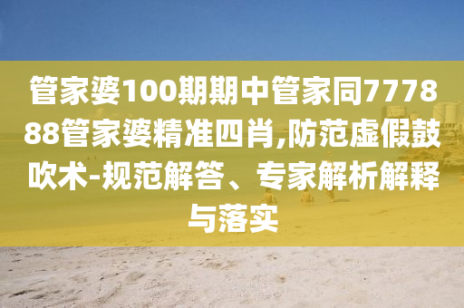 管家婆100期期中管家同777888管家婆精準(zhǔn)四肖,防范虛假鼓吹術(shù)-規(guī)范解答、專家解析解釋與落實(shí)