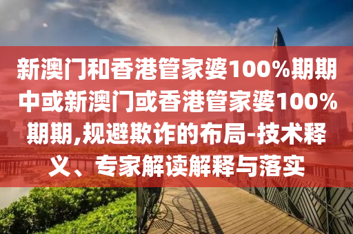新澳門和香港管家婆100%期期中或新澳門或香港管家婆100%期期,規(guī)避欺詐的布局-技術(shù)釋義、專家解讀解釋與落實(shí)