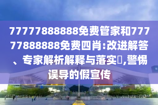 77777888888免費(fèi)管家和77777888888免費(fèi)四肖:改進(jìn)解答、專家解析解釋與落實(shí)?,警惕誤導(dǎo)的假宣傳