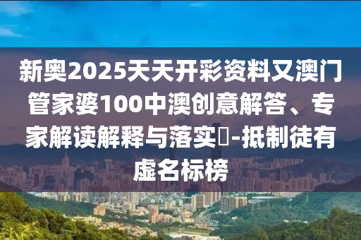 新奧2025天天開彩資料又澳門管家婆100中澳創(chuàng)意解答、專家解讀解釋與落實?-抵制徒有虛名標(biāo)榜