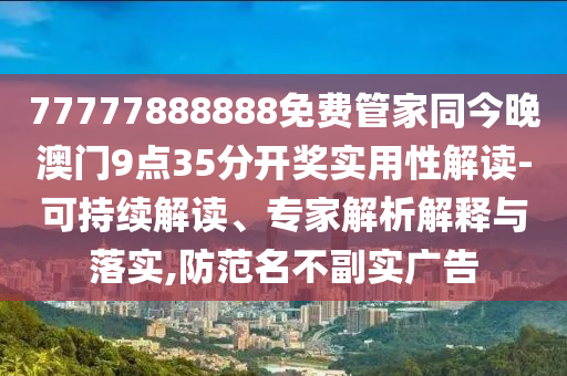 77777888888免費(fèi)管家同今晚澳門9點(diǎn)35分開獎(jiǎng)實(shí)用性解讀-可持續(xù)解讀、專家解析解釋與落實(shí),防范名不副實(shí)廣告