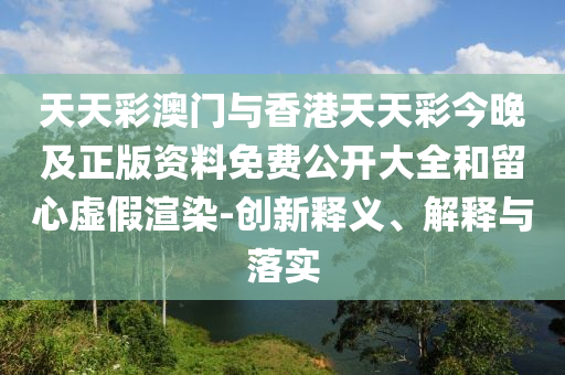 天天彩澳門與香港天天彩今晚及正版資料免費(fèi)公開大全和留心虛假渲染-創(chuàng)新釋義、解釋與落實(shí)