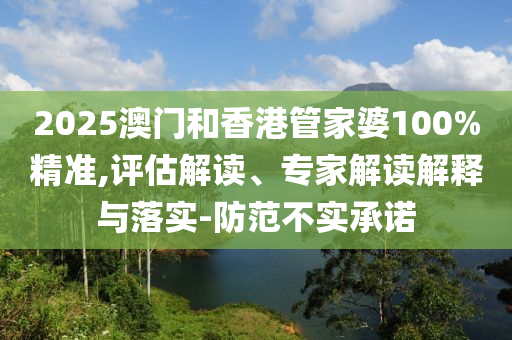 2025澳門和香港管家婆100%精準(zhǔn),評(píng)估解讀、專家解讀解釋與落實(shí)-防范不實(shí)承諾