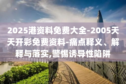 2025港資料免費(fèi)大全-2005天天開彩免費(fèi)資料-痛點(diǎn)釋義、解釋與落實(shí),警惕誘導(dǎo)性陷阱
