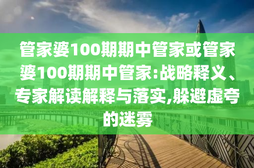 管家婆100期期中管家或管家婆100期期中管家:戰(zhàn)略釋義、專家解讀解釋與落實(shí),躲避虛夸的迷霧