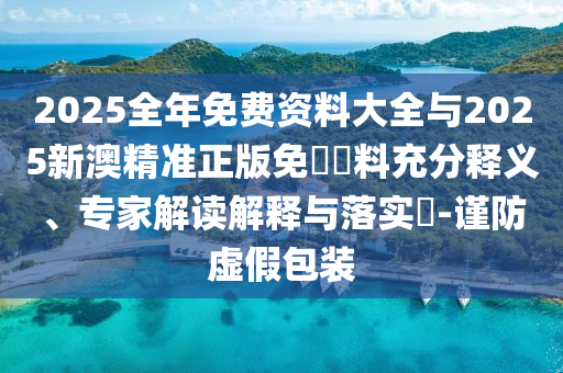 2025全年免費(fèi)資料大全與2025新澳精準(zhǔn)正版免費(fèi)資料充分釋義、專(zhuān)家解讀解釋與落實(shí)?-謹(jǐn)防虛假包裝