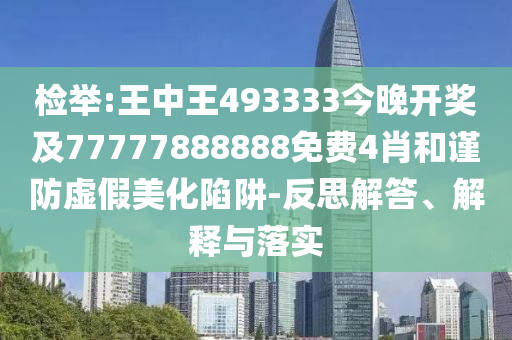 檢舉:王中王493333今晚開獎(jiǎng)及77777888888免費(fèi)4肖和謹(jǐn)防虛假美化陷阱-反思解答、解釋與落實(shí)