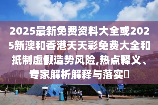 2025最新免費(fèi)資料大全或2025新澳和香港天天彩免費(fèi)大全和抵制虛假造勢(shì)風(fēng)險(xiǎn),熱點(diǎn)釋義、專家解析解釋與落實(shí)?