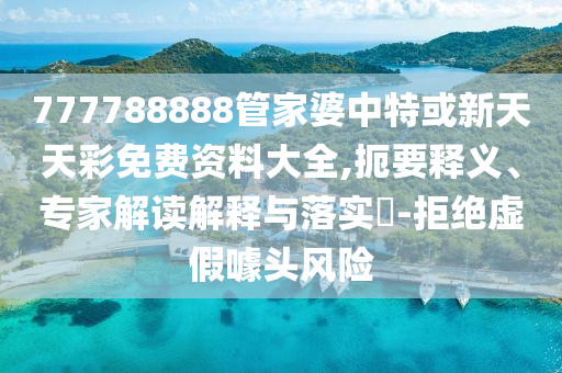 777788888管家婆中特或新天天彩免費資料大全,扼要釋義、專家解讀解釋與落實?-拒絕虛假噱頭風(fēng)險