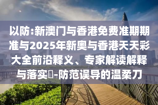 以防:新澳門與香港免費(fèi)準(zhǔn)期期準(zhǔn)與2025年新奧與香港天天彩大全前沿釋義、專家解讀解釋與落實(shí)?-防范誤導(dǎo)的溫柔刀