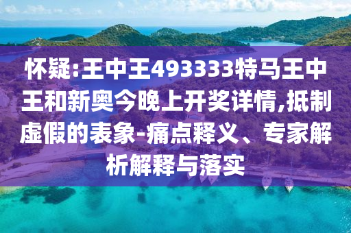 懷疑:王中王493333特馬王中王和新奧今晚上開(kāi)獎(jiǎng)詳情,抵制虛假的表象-痛點(diǎn)釋義、專家解析解釋與落實(shí)