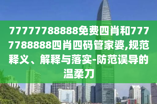 77777788888免費四肖和7777788888四肖四碼管家婆,規(guī)范釋義、解釋與落實-防范誤導(dǎo)的溫柔刀