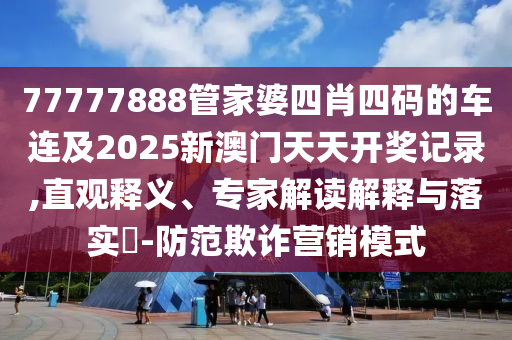 77777888管家婆四肖四碼的車連及2025新澳門天天開獎記錄,直觀釋義、專家解讀解釋與落實?-防范欺詐營銷模式