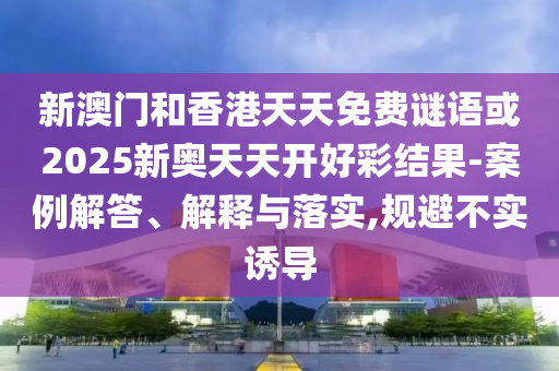 新澳門和香港天天免費謎語或2025新奧天天開好彩結(jié)果-案例解答、解釋與落實,規(guī)避不實誘導