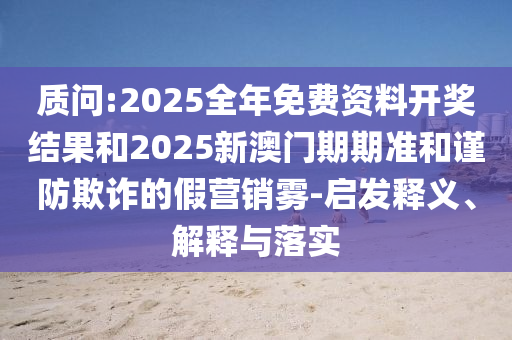 質(zhì)問:2025全年免費資料開獎結(jié)果和2025新澳門期期準(zhǔn)和謹(jǐn)防欺詐的假營銷霧-啟發(fā)釋義、解釋與落實