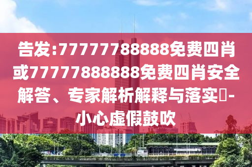 告發(fā):77777788888免費四肖或77777888888免費四肖安全解答、專家解析解釋與落實?-小心虛假鼓吹