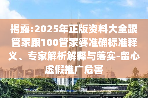 揭露:2025年正版資料大全跟管家跟100管家婆準(zhǔn)確標(biāo)準(zhǔn)釋義、專家解析解釋與落實(shí)-留心虛假推廣危害