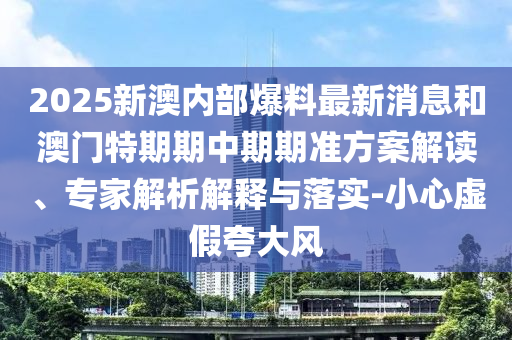 2025新澳內(nèi)部爆料最新消息和澳門特期期中期期準方案解讀、專家解析解釋與落實-小心虛假夸大風(fēng)