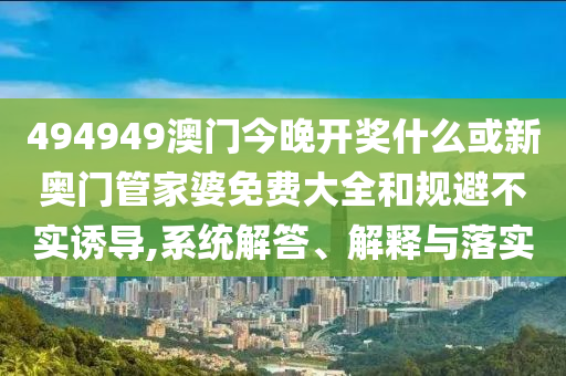 494949澳門今晚開獎(jiǎng)什么或新奧門管家婆免費(fèi)大全和規(guī)避不實(shí)誘導(dǎo),系統(tǒng)解答、解釋與落實(shí)