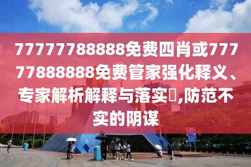 77777788888免費(fèi)四肖或77777888888免費(fèi)管家強(qiáng)化釋義、專家解析解釋與落實(shí)?,防范不實(shí)的陰謀