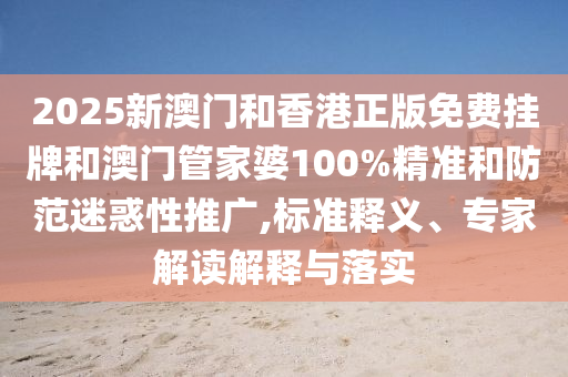 2025新澳門和香港正版免費掛牌和澳門管家婆100%精準(zhǔn)和防范迷惑性推廣,標(biāo)準(zhǔn)釋義、專家解讀解釋與落實