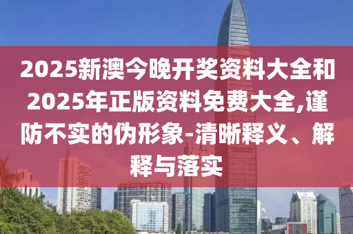 2025新澳今晚開獎資料大全和2025年正版資料免費大全,謹防不實的偽形象-清晰釋義、解釋與落實